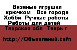 Вязаные игрушки крючком - Все города Хобби. Ручные работы » Работы для детей   . Тверская обл.,Тверь г.